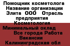 Помощник косметолога › Название организации ­ Элита, ООО › Отрасль предприятия ­ Косметология › Минимальный оклад ­ 25 000 - Все города Работа » Вакансии   . Калининградская обл.,Советск г.